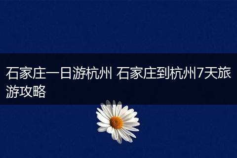 石家庄一日游杭州 石家庄到杭州7天旅游攻略