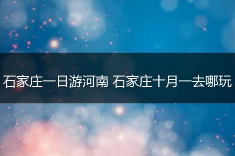 石家庄一日游河南 石家庄十月一去哪玩