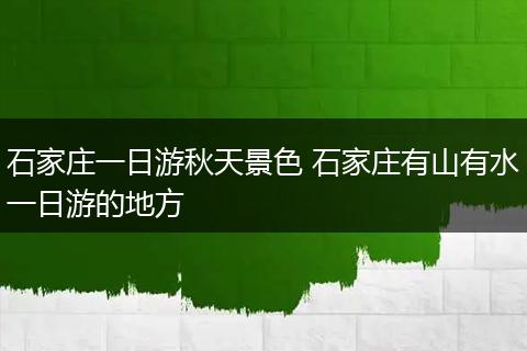 石家庄一日游秋天景色 石家庄有山有水一日游的地方