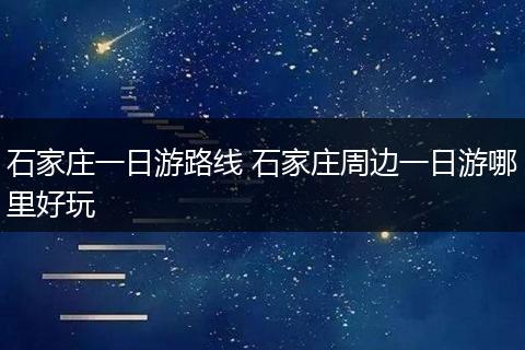 石家庄一日游路线 石家庄周边一日游哪里好玩