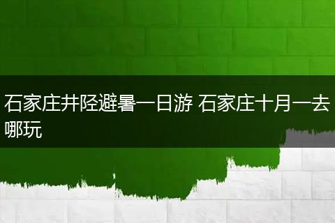 石家庄井陉避暑一日游 石家庄十月一去哪玩