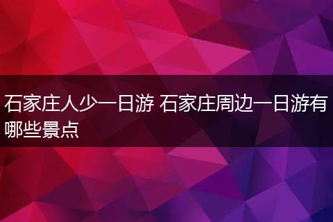 石家庄人少一日游 石家庄周边一日游有哪些景点