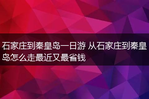 石家庄到秦皇岛一日游 从石家庄到秦皇岛怎么走最近又最省钱
