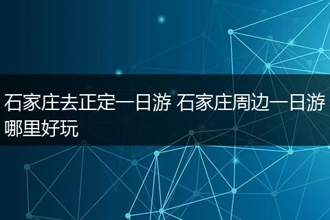 石家庄去正定一日游 石家庄周边一日游哪里好玩