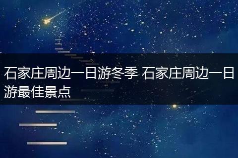 石家庄周边一日游冬季 石家庄周边一日游最佳景点