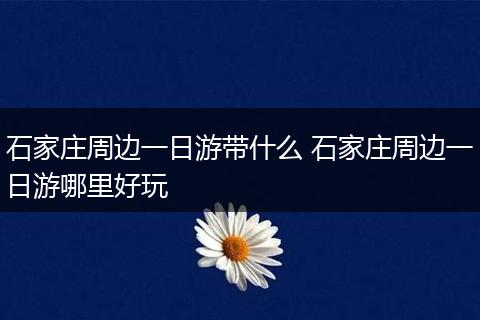 石家庄周边一日游带什么 石家庄周边一日游哪里好玩