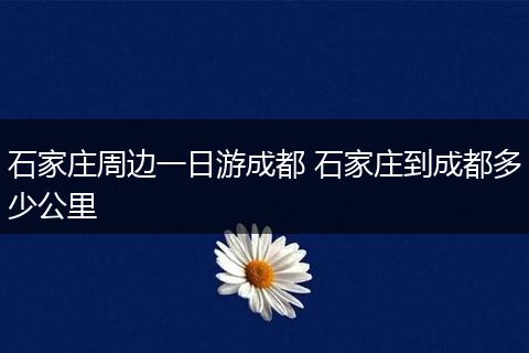 石家庄周边一日游成都 石家庄到成都多少公里