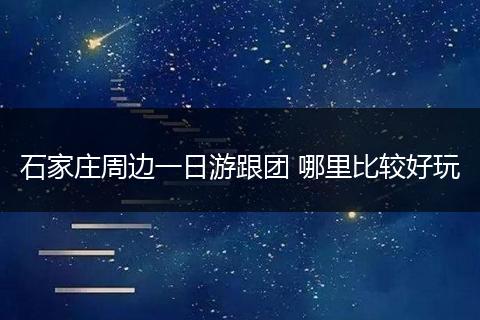 石家庄周边一日游跟团 哪里比较好玩
