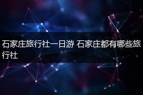 石家庄旅行社一日游 石家庄都有哪些旅行社