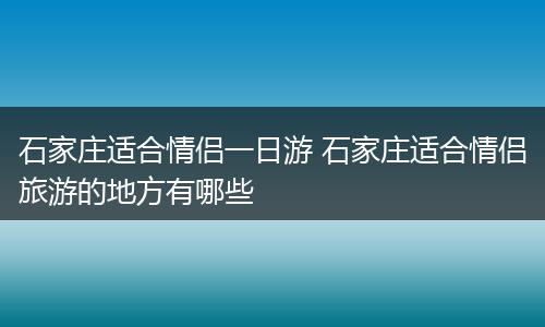 石家庄适合情侣一日游 石家庄适合情侣旅游的地方有哪些