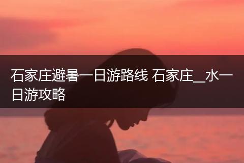 石家庄避暑一日游路线 石家庄__水一日游攻略