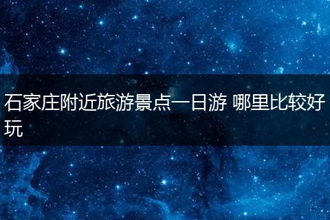 石家庄附近旅游景点一日游 哪里比较好玩