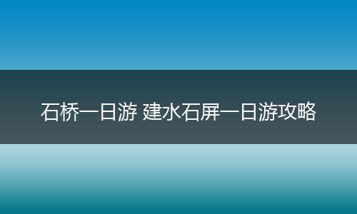 石桥一日游 建水石屏一日游攻略