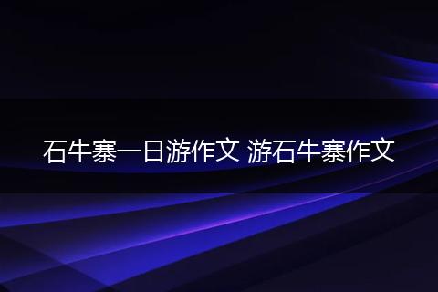 石牛寨一日游作文 游石牛寨作文