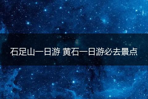 石足山一日游 黄石一日游必去景点