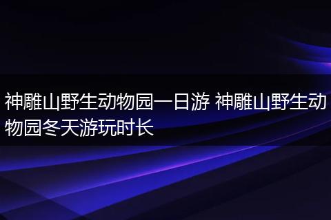 神雕山野生动物园一日游 神雕山野生动物园冬天游玩时长