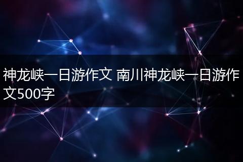 神龙峡一日游作文 南川神龙峡一日游作文500字