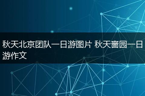 秋天北京团队一日游图片 秋天啬园一日游作文