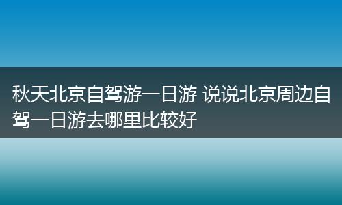 秋天北京自驾游一日游 说说北京周边自驾一日游去哪里比较好