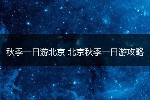 秋季一日游北京 北京秋季一日游攻略