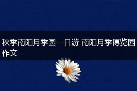 秋季南阳月季园一日游 南阳月季博览园作文