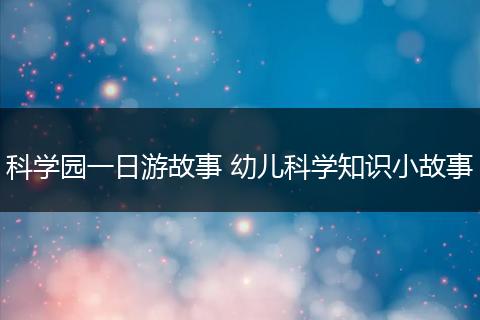 科学园一日游故事 幼儿科学知识小故事
