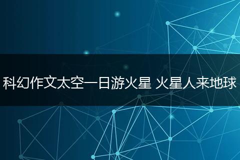 科幻作文太空一日游火星 火星人来地球