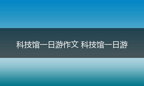 科技馆一日游作文 科技馆一日游