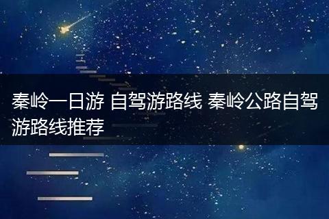 秦岭一日游 自驾游路线 秦岭公路自驾游路线推荐