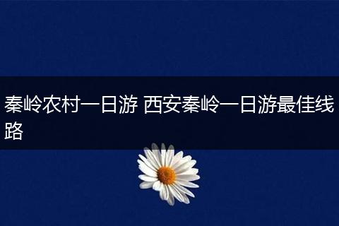 秦岭农村一日游 西安秦岭一日游最佳线路