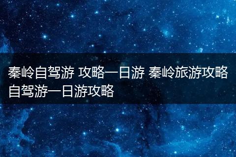 秦岭自驾游 攻略一日游 秦岭旅游攻略自驾游一日游攻略