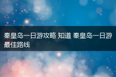 秦皇岛一日游攻略 知道 秦皇岛一日游最佳路线