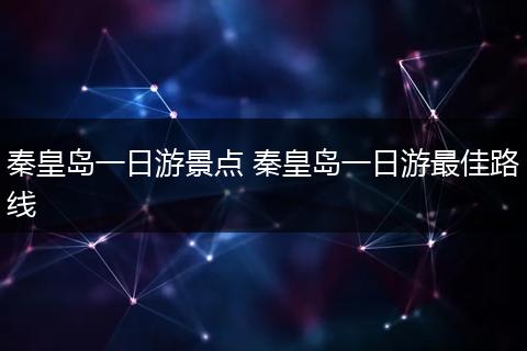 秦皇岛一日游景点 秦皇岛一日游最佳路线