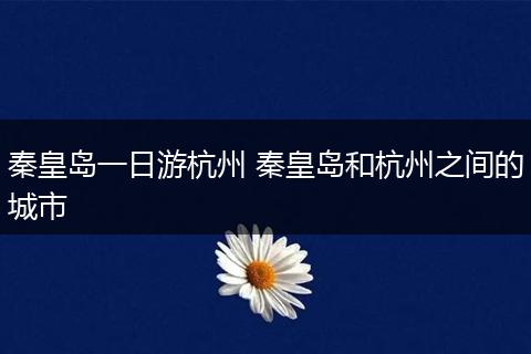 秦皇岛一日游杭州 秦皇岛和杭州之间的城市