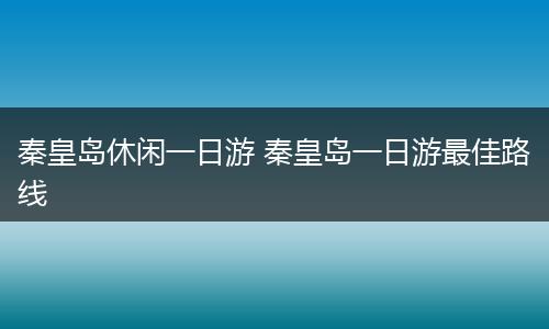 秦皇岛休闲一日游 秦皇岛一日游最佳路线