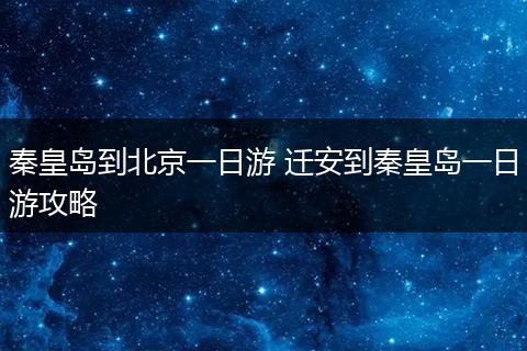 秦皇岛到北京一日游 迁安到秦皇岛一日游攻略