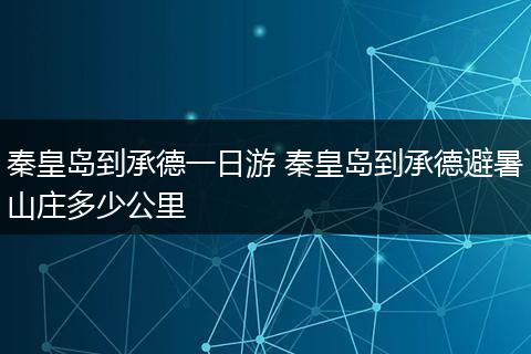 秦皇岛到承德一日游 秦皇岛到承德避暑山庄多少公里