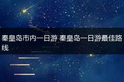 秦皇岛市内一日游 秦皇岛一日游最佳路线