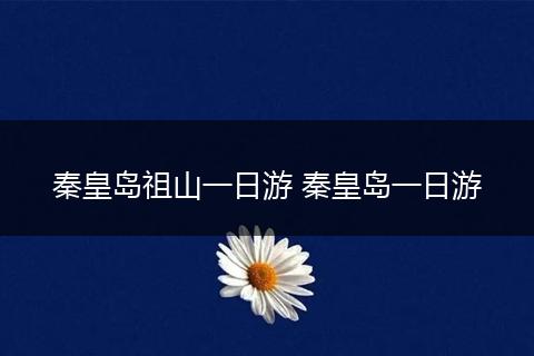 秦皇岛祖山一日游 秦皇岛一日游