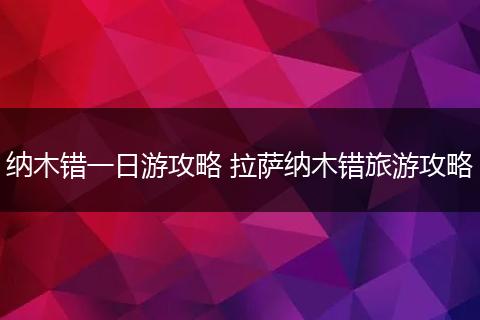纳木错一日游攻略 拉萨纳木错旅游攻略