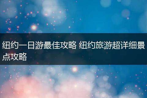 纽约一日游最佳攻略 纽约旅游超详细景点攻略