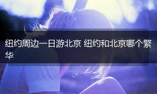 纽约周边一日游北京 纽约和北京哪个繁华