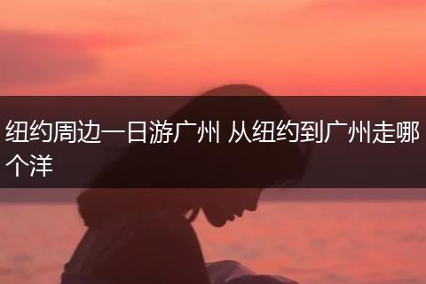 纽约周边一日游广州 从纽约到广州走哪个洋