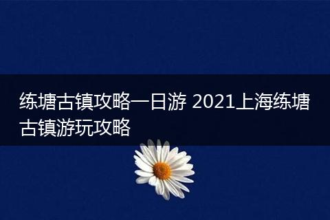 练塘古镇攻略一日游 2021上海练塘古镇游玩攻略
