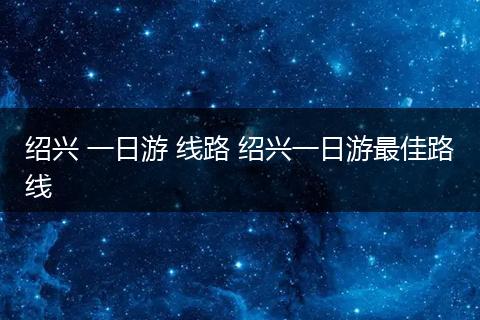 绍兴 一日游 线路 绍兴一日游最佳路线