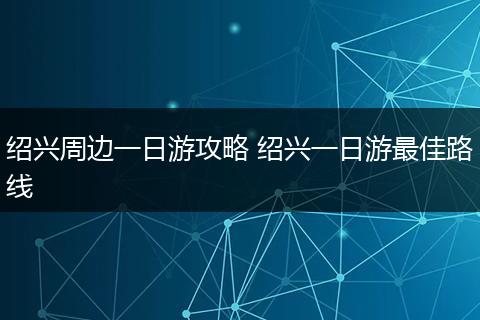 绍兴周边一日游攻略 绍兴一日游最佳路线