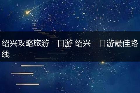 绍兴攻略旅游一日游 绍兴一日游最佳路线