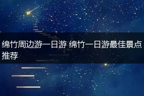 绵竹周边游一日游 绵竹一日游最佳景点推荐