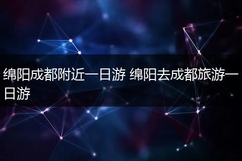 绵阳成都附近一日游 绵阳去成都旅游一日游