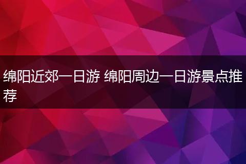 绵阳近郊一日游 绵阳周边一日游景点推荐